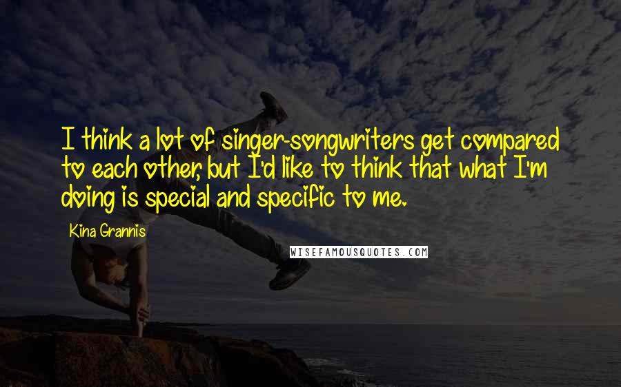 Kina Grannis Quotes: I think a lot of singer-songwriters get compared to each other, but I'd like to think that what I'm doing is special and specific to me.