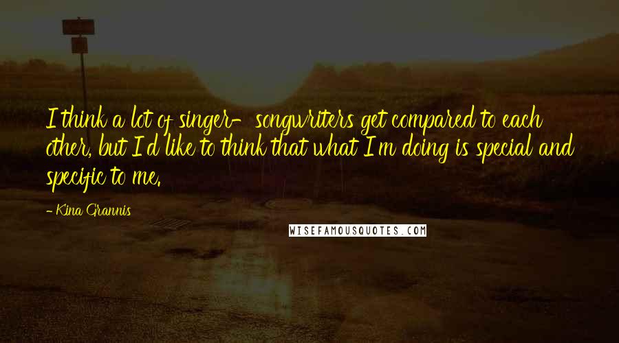 Kina Grannis Quotes: I think a lot of singer-songwriters get compared to each other, but I'd like to think that what I'm doing is special and specific to me.