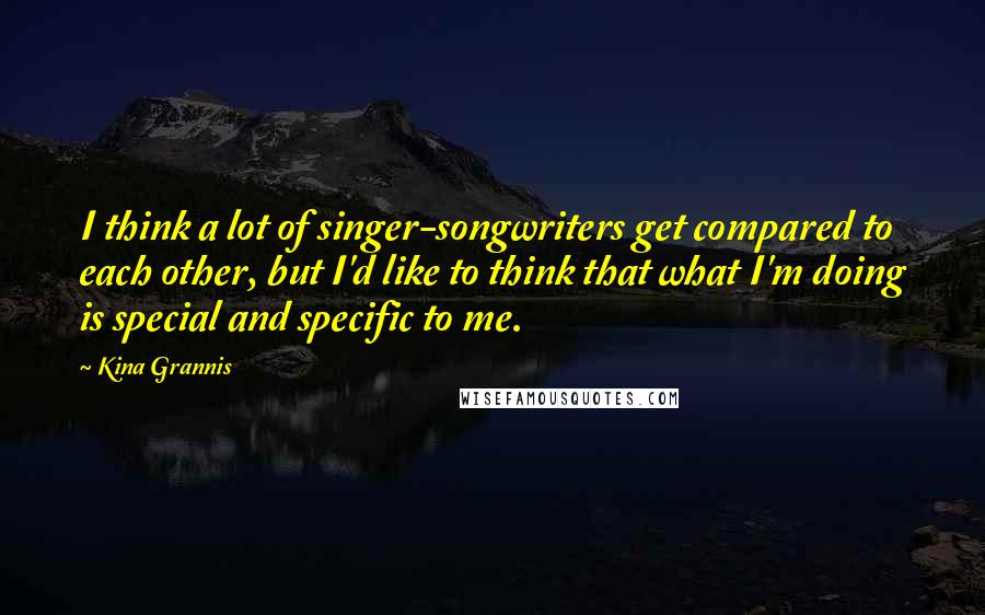 Kina Grannis Quotes: I think a lot of singer-songwriters get compared to each other, but I'd like to think that what I'm doing is special and specific to me.