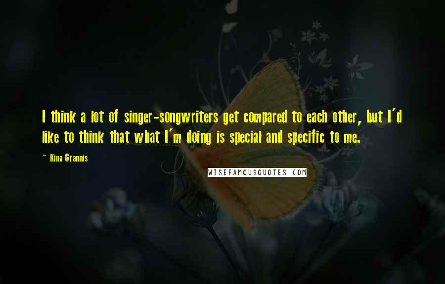 Kina Grannis Quotes: I think a lot of singer-songwriters get compared to each other, but I'd like to think that what I'm doing is special and specific to me.