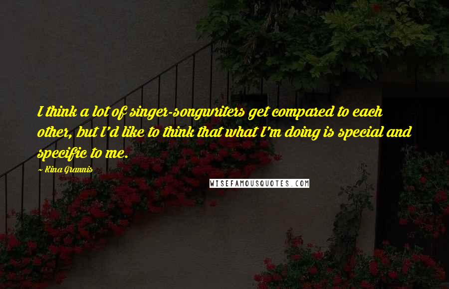 Kina Grannis Quotes: I think a lot of singer-songwriters get compared to each other, but I'd like to think that what I'm doing is special and specific to me.