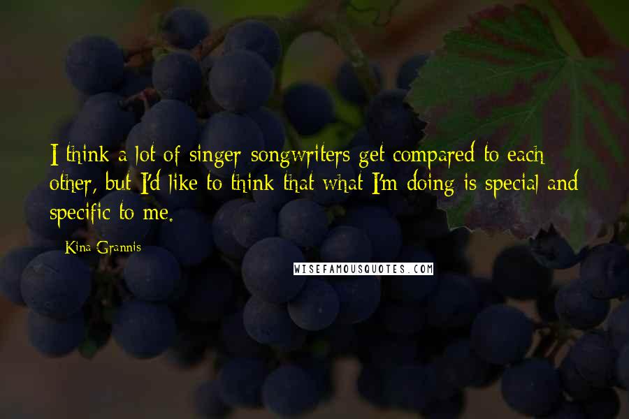 Kina Grannis Quotes: I think a lot of singer-songwriters get compared to each other, but I'd like to think that what I'm doing is special and specific to me.