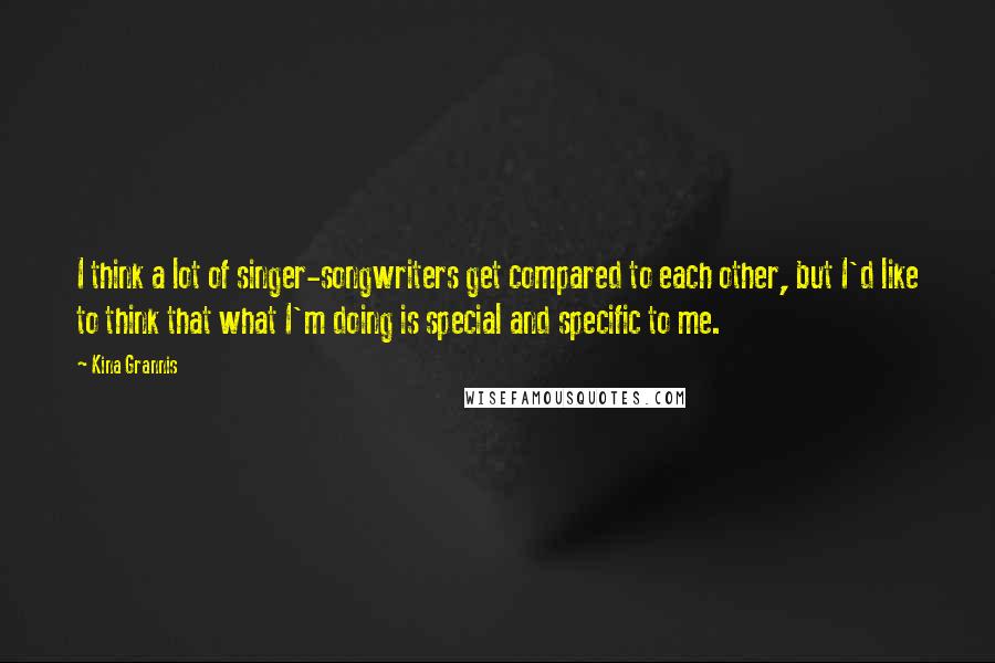 Kina Grannis Quotes: I think a lot of singer-songwriters get compared to each other, but I'd like to think that what I'm doing is special and specific to me.