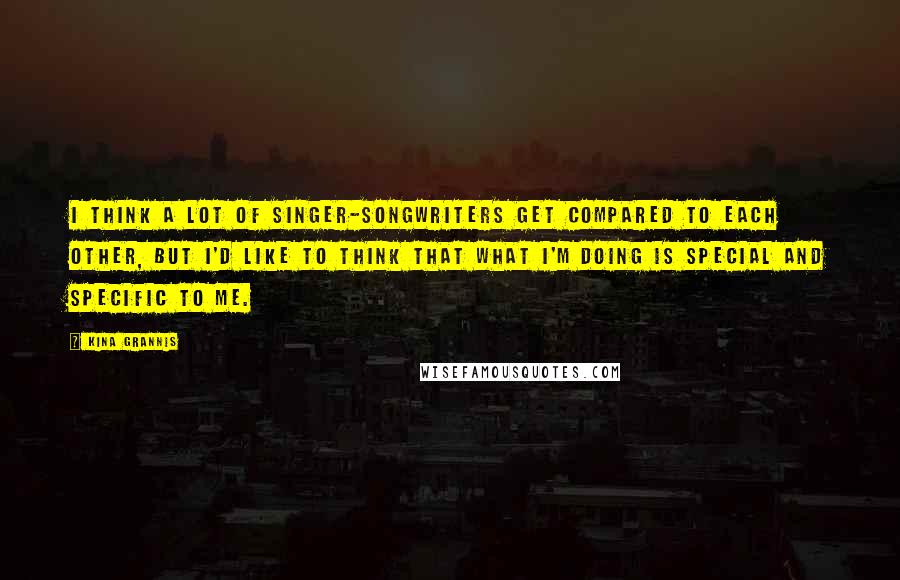 Kina Grannis Quotes: I think a lot of singer-songwriters get compared to each other, but I'd like to think that what I'm doing is special and specific to me.