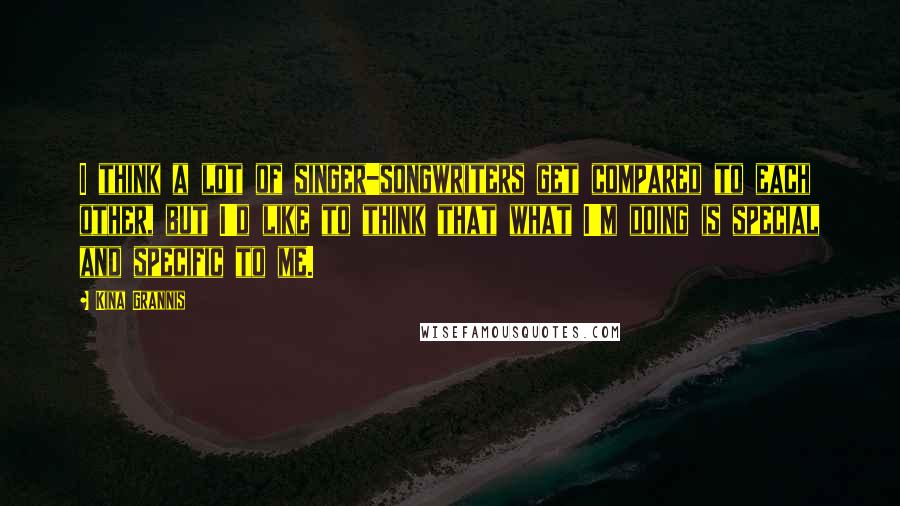 Kina Grannis Quotes: I think a lot of singer-songwriters get compared to each other, but I'd like to think that what I'm doing is special and specific to me.