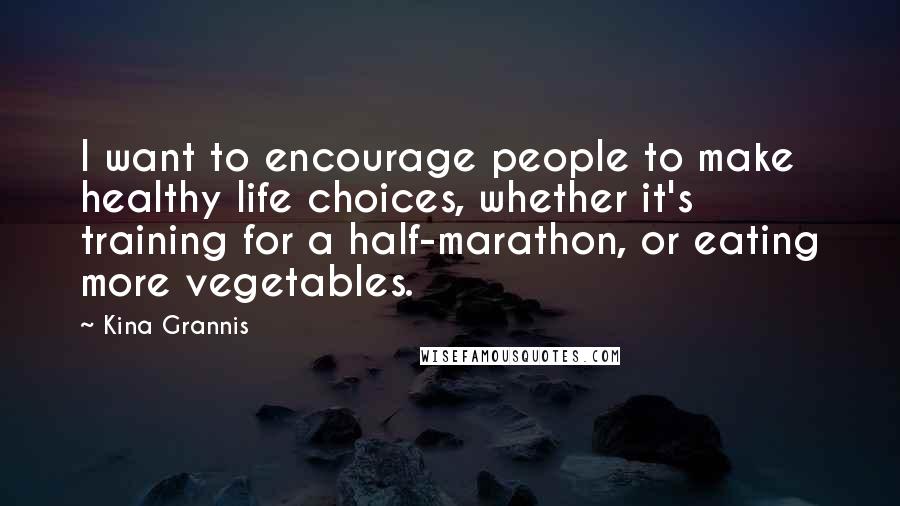 Kina Grannis Quotes: I want to encourage people to make healthy life choices, whether it's training for a half-marathon, or eating more vegetables.