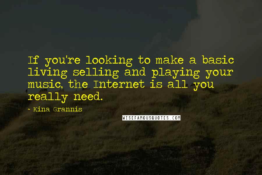 Kina Grannis Quotes: If you're looking to make a basic living selling and playing your music, the Internet is all you really need.