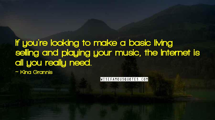 Kina Grannis Quotes: If you're looking to make a basic living selling and playing your music, the Internet is all you really need.