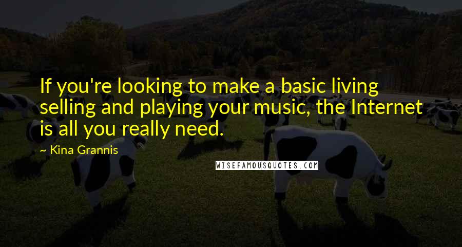 Kina Grannis Quotes: If you're looking to make a basic living selling and playing your music, the Internet is all you really need.