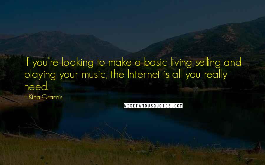 Kina Grannis Quotes: If you're looking to make a basic living selling and playing your music, the Internet is all you really need.