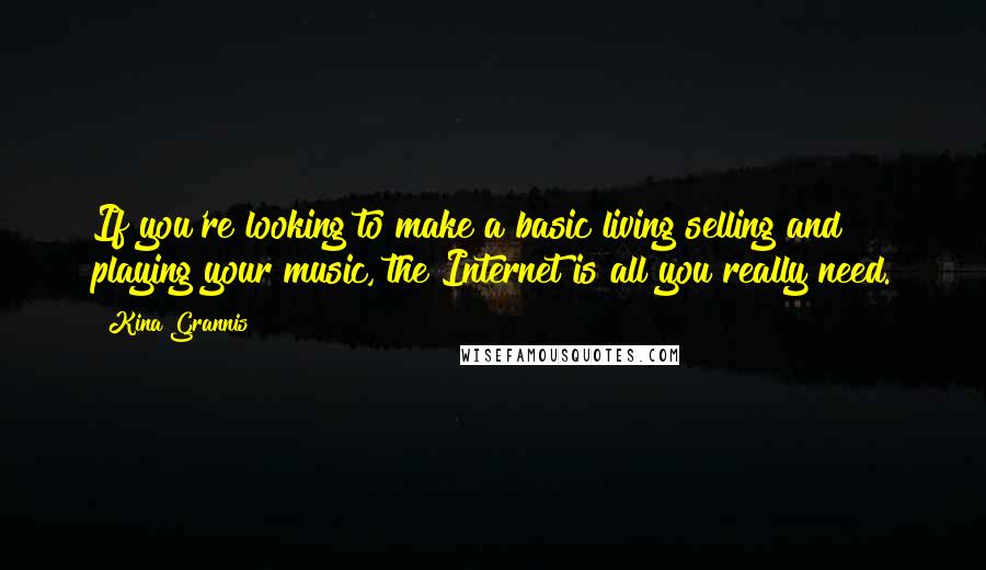 Kina Grannis Quotes: If you're looking to make a basic living selling and playing your music, the Internet is all you really need.