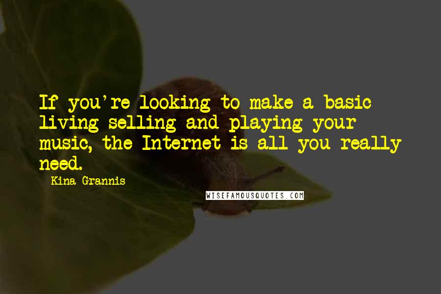 Kina Grannis Quotes: If you're looking to make a basic living selling and playing your music, the Internet is all you really need.