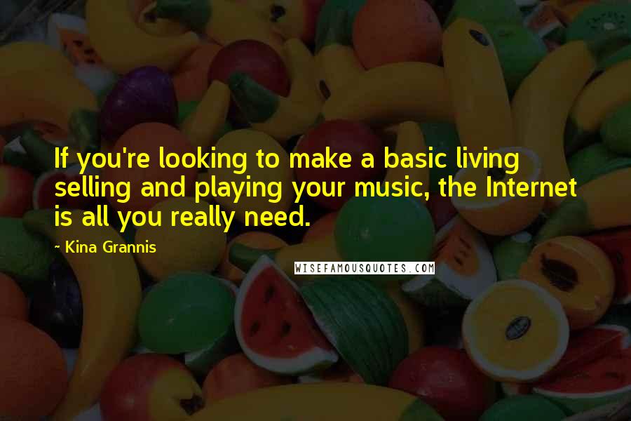 Kina Grannis Quotes: If you're looking to make a basic living selling and playing your music, the Internet is all you really need.