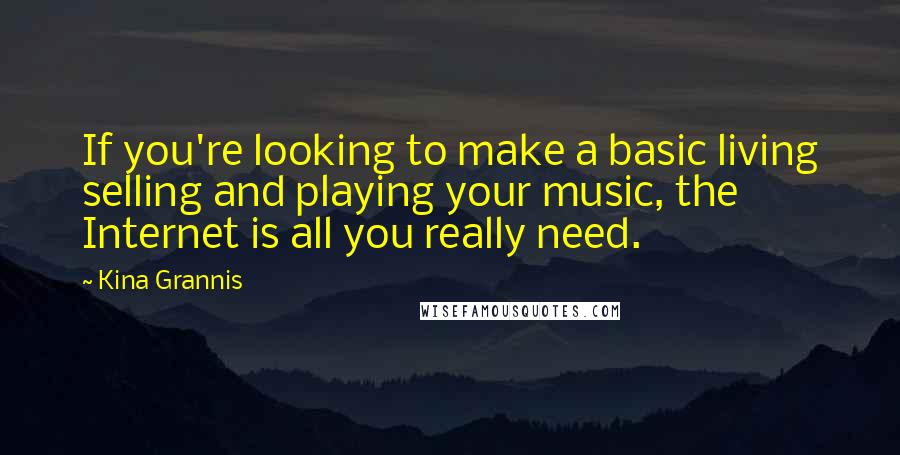 Kina Grannis Quotes: If you're looking to make a basic living selling and playing your music, the Internet is all you really need.