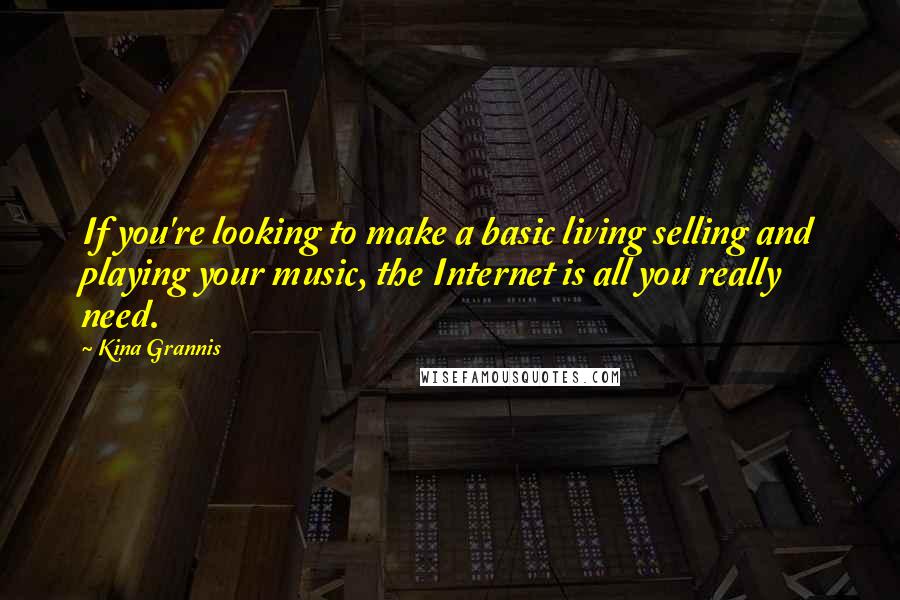 Kina Grannis Quotes: If you're looking to make a basic living selling and playing your music, the Internet is all you really need.