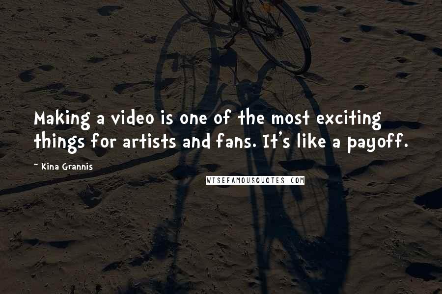 Kina Grannis Quotes: Making a video is one of the most exciting things for artists and fans. It's like a payoff.