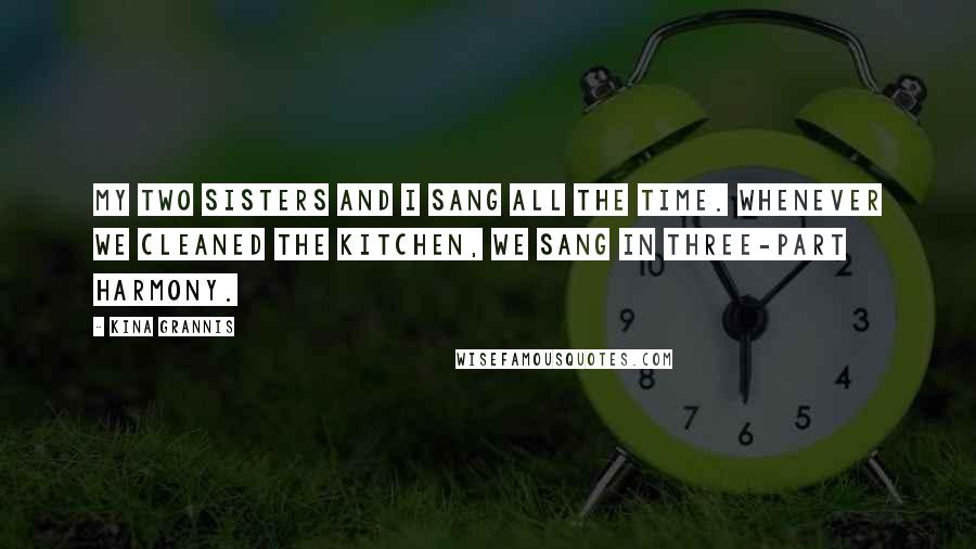 Kina Grannis Quotes: My two sisters and I sang all the time. Whenever we cleaned the kitchen, we sang in three-part harmony.