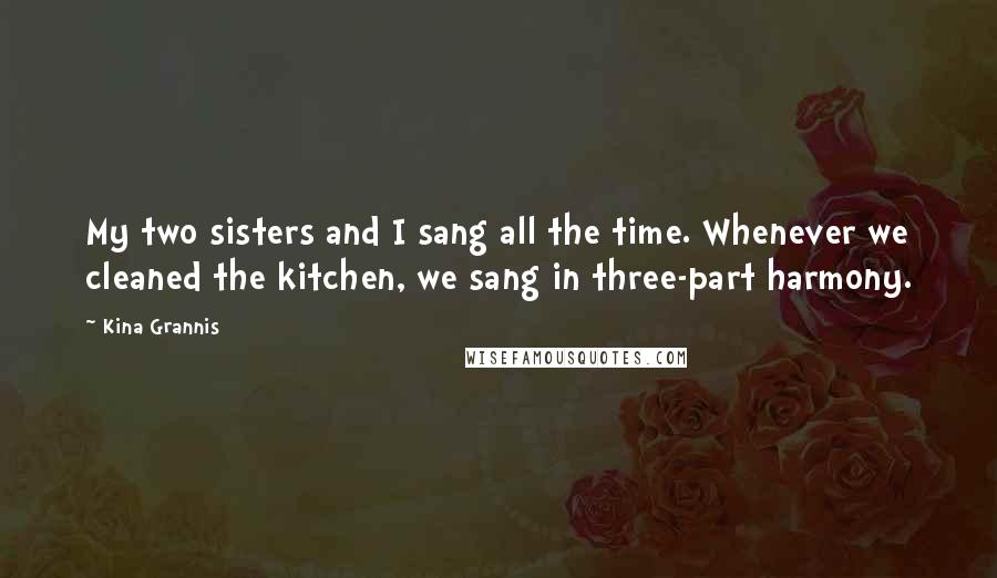 Kina Grannis Quotes: My two sisters and I sang all the time. Whenever we cleaned the kitchen, we sang in three-part harmony.