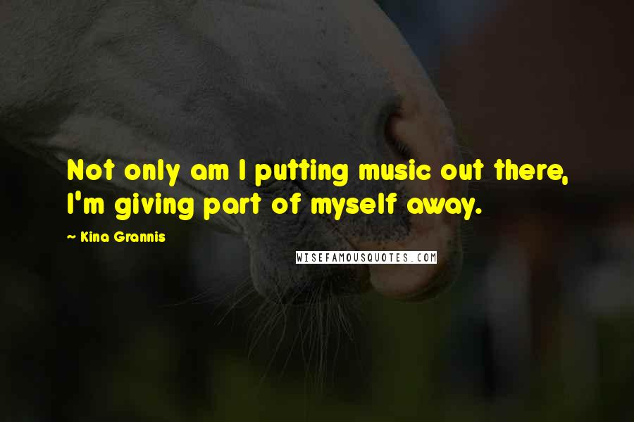 Kina Grannis Quotes: Not only am I putting music out there, I'm giving part of myself away.