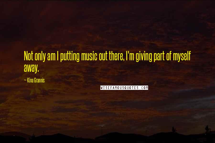 Kina Grannis Quotes: Not only am I putting music out there, I'm giving part of myself away.