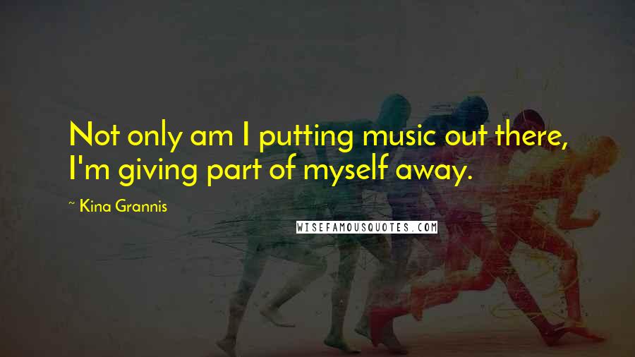 Kina Grannis Quotes: Not only am I putting music out there, I'm giving part of myself away.