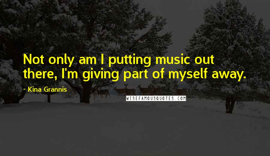 Kina Grannis Quotes: Not only am I putting music out there, I'm giving part of myself away.