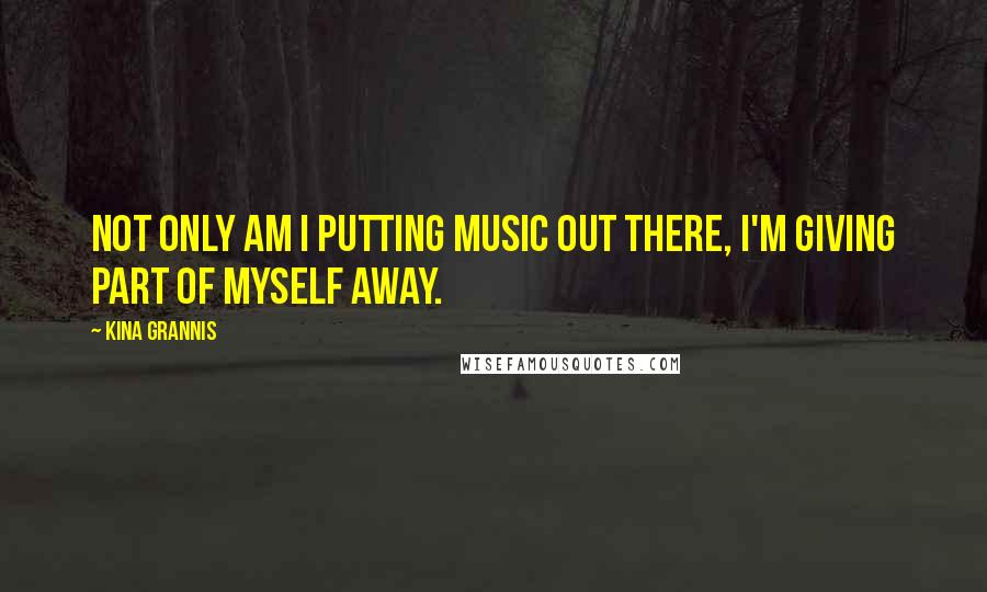 Kina Grannis Quotes: Not only am I putting music out there, I'm giving part of myself away.