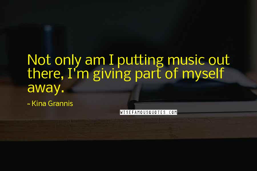 Kina Grannis Quotes: Not only am I putting music out there, I'm giving part of myself away.