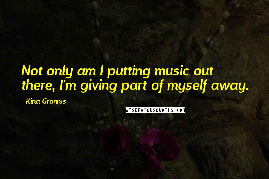 Kina Grannis Quotes: Not only am I putting music out there, I'm giving part of myself away.
