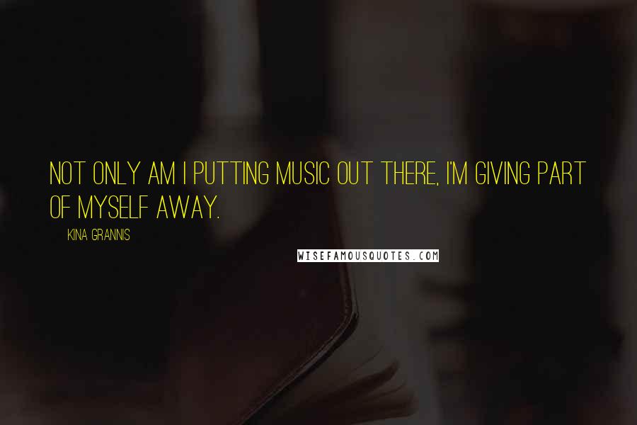 Kina Grannis Quotes: Not only am I putting music out there, I'm giving part of myself away.