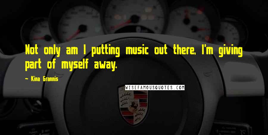 Kina Grannis Quotes: Not only am I putting music out there, I'm giving part of myself away.