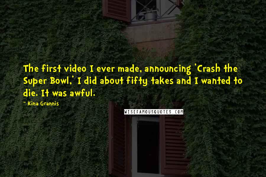 Kina Grannis Quotes: The first video I ever made, announcing 'Crash the Super Bowl,' I did about fifty takes and I wanted to die. It was awful.