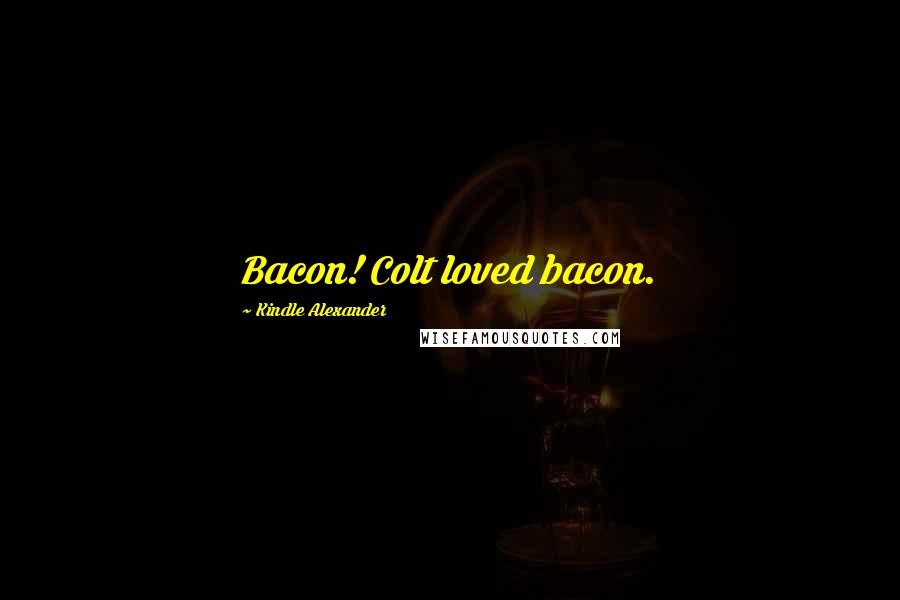 Kindle Alexander Quotes: Bacon! Colt loved bacon.