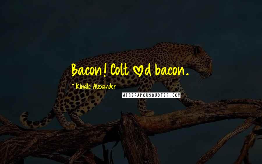 Kindle Alexander Quotes: Bacon! Colt loved bacon.