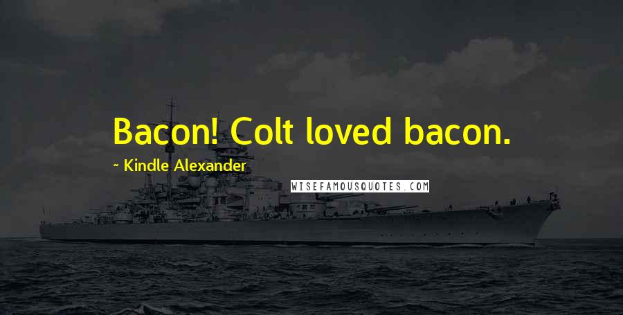 Kindle Alexander Quotes: Bacon! Colt loved bacon.