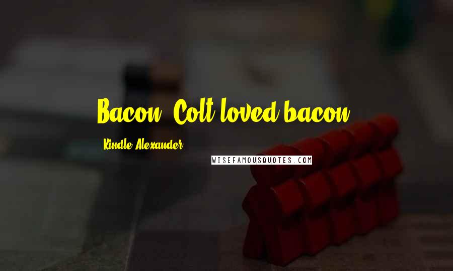 Kindle Alexander Quotes: Bacon! Colt loved bacon.