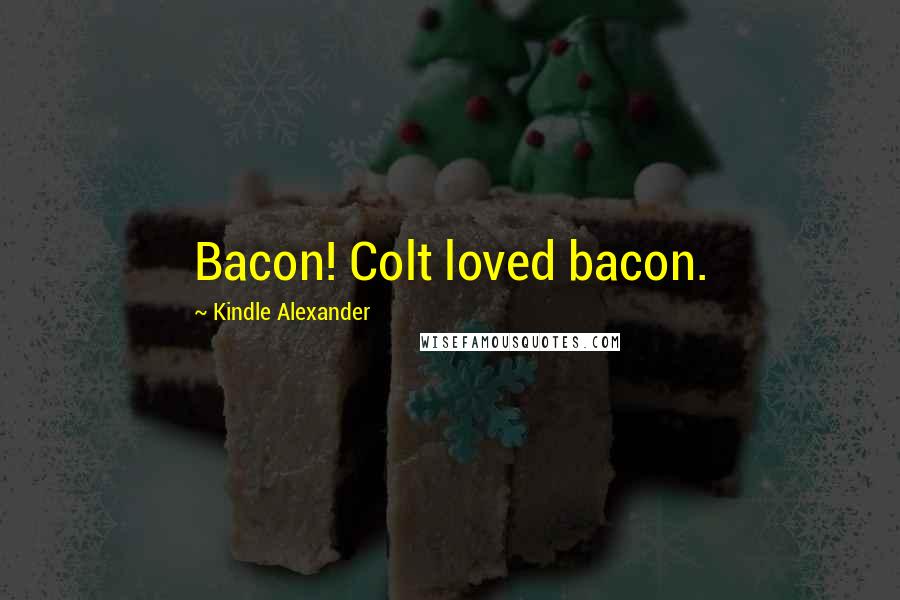 Kindle Alexander Quotes: Bacon! Colt loved bacon.