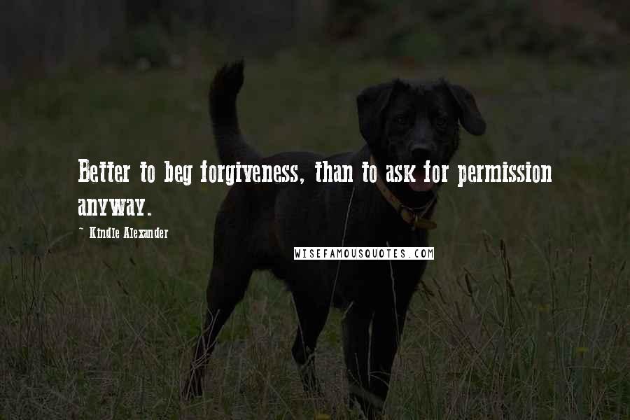 Kindle Alexander Quotes: Better to beg forgiveness, than to ask for permission anyway.