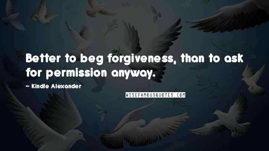 Kindle Alexander Quotes: Better to beg forgiveness, than to ask for permission anyway.