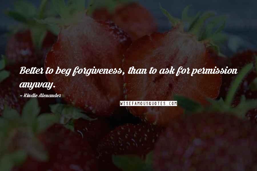 Kindle Alexander Quotes: Better to beg forgiveness, than to ask for permission anyway.