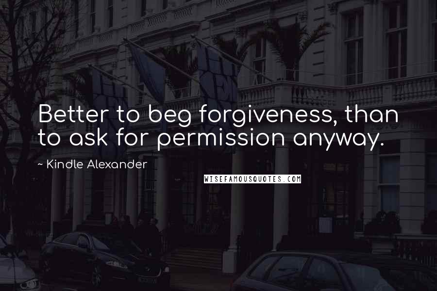 Kindle Alexander Quotes: Better to beg forgiveness, than to ask for permission anyway.