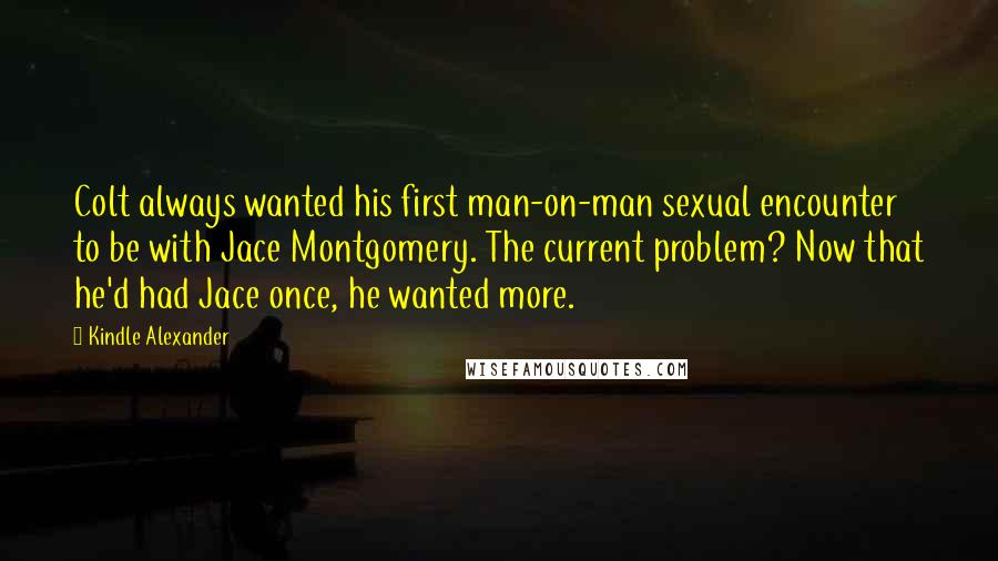 Kindle Alexander Quotes: Colt always wanted his first man-on-man sexual encounter to be with Jace Montgomery. The current problem? Now that he'd had Jace once, he wanted more.