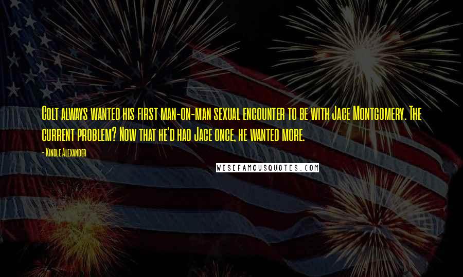 Kindle Alexander Quotes: Colt always wanted his first man-on-man sexual encounter to be with Jace Montgomery. The current problem? Now that he'd had Jace once, he wanted more.