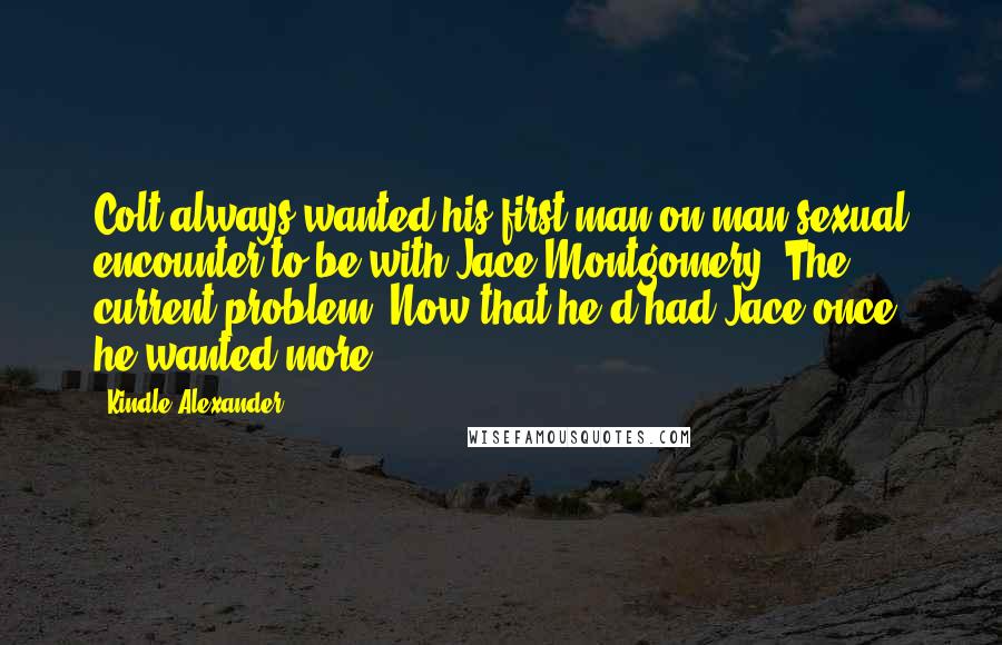 Kindle Alexander Quotes: Colt always wanted his first man-on-man sexual encounter to be with Jace Montgomery. The current problem? Now that he'd had Jace once, he wanted more.