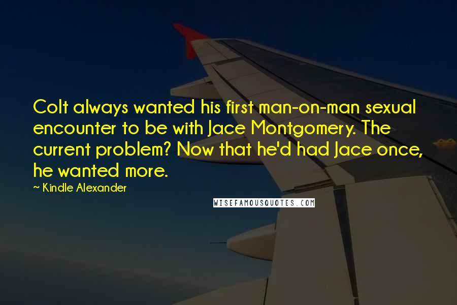 Kindle Alexander Quotes: Colt always wanted his first man-on-man sexual encounter to be with Jace Montgomery. The current problem? Now that he'd had Jace once, he wanted more.