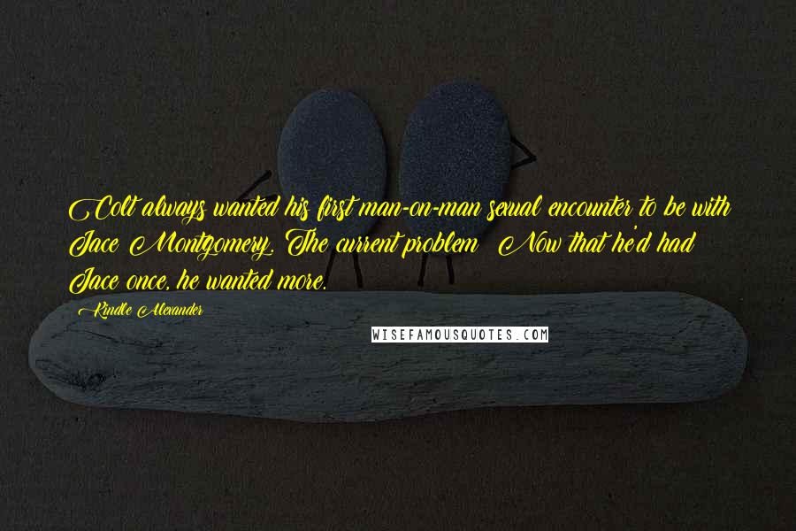 Kindle Alexander Quotes: Colt always wanted his first man-on-man sexual encounter to be with Jace Montgomery. The current problem? Now that he'd had Jace once, he wanted more.