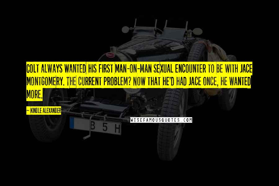 Kindle Alexander Quotes: Colt always wanted his first man-on-man sexual encounter to be with Jace Montgomery. The current problem? Now that he'd had Jace once, he wanted more.