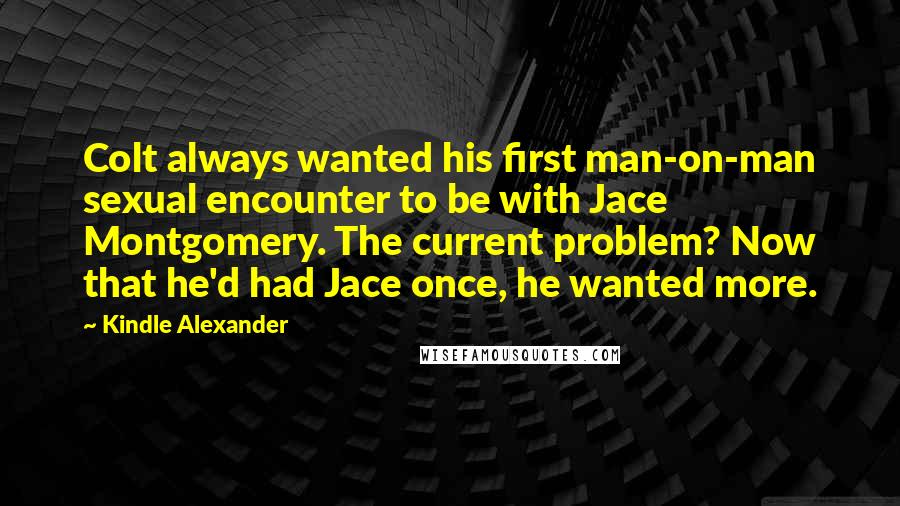 Kindle Alexander Quotes: Colt always wanted his first man-on-man sexual encounter to be with Jace Montgomery. The current problem? Now that he'd had Jace once, he wanted more.