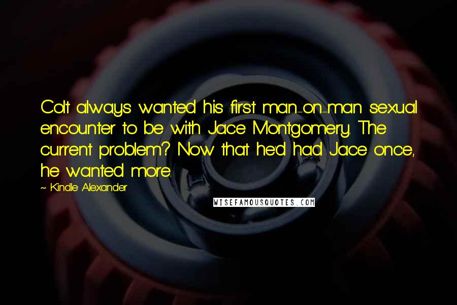 Kindle Alexander Quotes: Colt always wanted his first man-on-man sexual encounter to be with Jace Montgomery. The current problem? Now that he'd had Jace once, he wanted more.