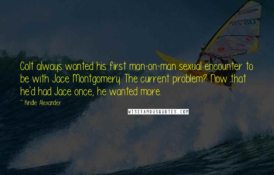 Kindle Alexander Quotes: Colt always wanted his first man-on-man sexual encounter to be with Jace Montgomery. The current problem? Now that he'd had Jace once, he wanted more.